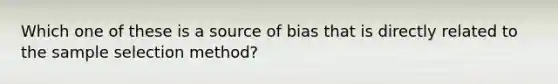 Which one of these is a source of bias that is directly related to the sample selection method?