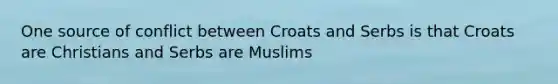 One source of conflict between Croats and Serbs is that Croats are Christians and Serbs are Muslims