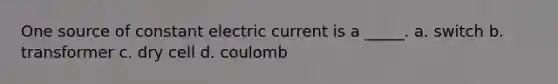 One source of constant electric current is a _____. a. switch b. transformer c. dry cell d. coulomb