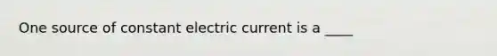 One source of constant electric current is a ____