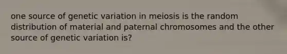 one source of genetic variation in meiosis is the random distribution of material and paternal chromosomes and the other source of genetic variation is?