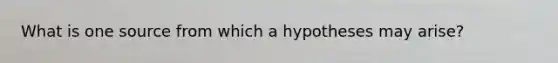 What is one source from which a hypotheses may arise?