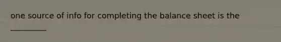 one source of info for completing the balance sheet is the _________