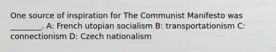 One source of inspiration for The Communist Manifesto was ________. A: French utopian socialism B: transportationism C: connectionism D: Czech nationalism