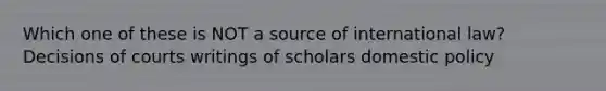 Which one of these is NOT a source of international law? Decisions of courts writings of scholars domestic policy