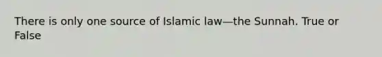 There is only one source of Islamic law—the Sunnah. True or False