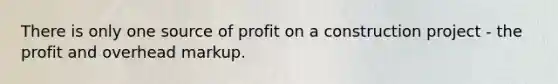 There is only one source of profit on a construction project - the profit and overhead markup.