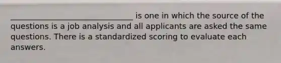 _______________________________ is one in which the source of the questions is a job analysis and all applicants are asked the same questions. There is a standardized scoring to evaluate each answers.