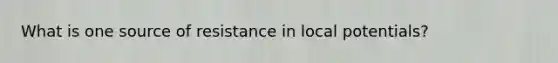 What is one source of resistance in local potentials?