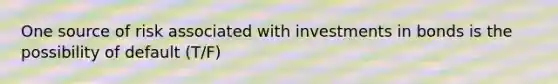 One source of risk associated with investments in bonds is the possibility of default (T/F)