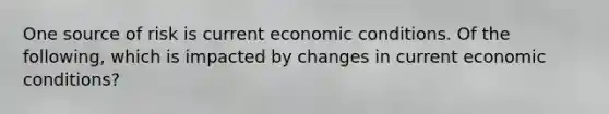 One source of risk is current economic conditions. Of the following, which is impacted by changes in current economic conditions?