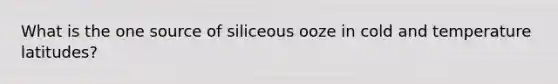 What is the one source of siliceous ooze in cold and temperature latitudes?