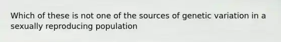 Which of these is not one of the sources of genetic variation in a sexually reproducing population