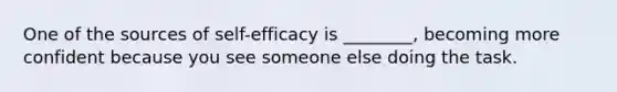 One of the sources of self-efficacy is ________, becoming more confident because you see someone else doing the task.