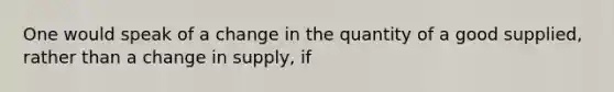 One would speak of a change in the quantity of a good supplied, rather than a change in supply, if