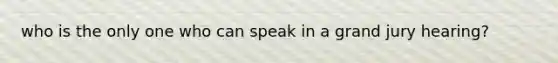 who is the only one who can speak in a grand jury hearing?