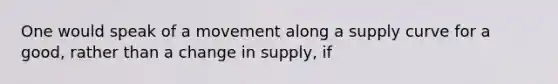 One would speak of a movement along a supply curve for a​ good, rather than a change in​ supply, if