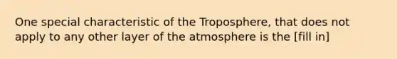 One special characteristic of the Troposphere, that does not apply to any other layer of the atmosphere is the [fill in]