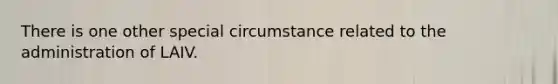 There is one other special circumstance related to the administration of LAIV.