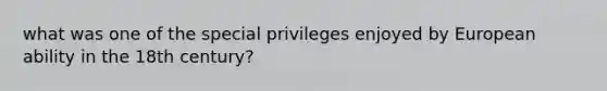 what was one of the special privileges enjoyed by European ability in the 18th century?