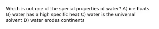 Which is not one of the special properties of water? A) ice floats B) water has a high specific heat C) water is the universal solvent D) water erodes continents