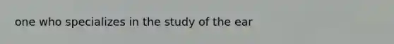 one who specializes in the study of the ear