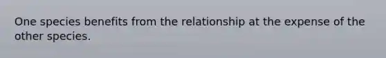 One species benefits from the relationship at the expense of the other species.