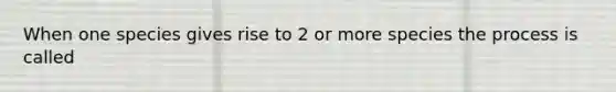 When one species gives rise to 2 or more species the process is called