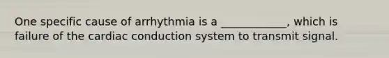 One specific cause of arrhythmia is a ____________, which is failure of the cardiac conduction system to transmit signal.