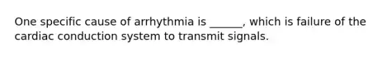 One specific cause of arrhythmia is ______, which is failure of the cardiac conduction system to transmit signals.