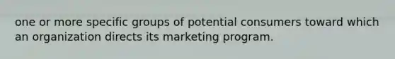 one or more specific groups of potential consumers toward which an organization directs its marketing program.