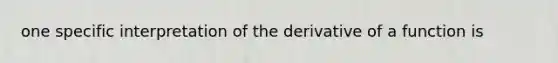 one specific interpretation of the derivative of a function is