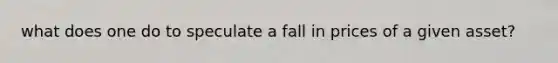 what does one do to speculate a fall in prices of a given asset?