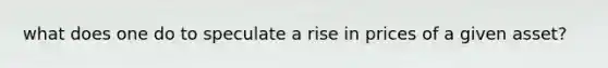 what does one do to speculate a rise in prices of a given asset?