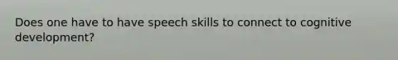 Does one have to have speech skills to connect to cognitive development?