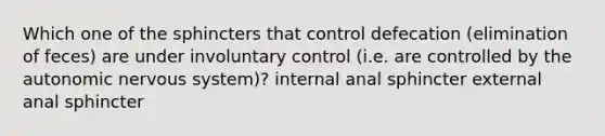 Which one of the sphincters that control defecation (elimination of feces) are under involuntary control (i.e. are controlled by the autonomic nervous system)? internal anal sphincter external anal sphincter