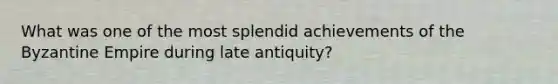 What was one of the most splendid achievements of the Byzantine Empire during late antiquity?