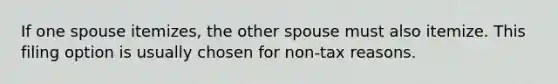 If one spouse itemizes, the other spouse must also itemize. This filing option is usually chosen for non-tax reasons.