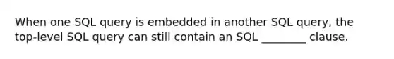 When one SQL query is embedded in another SQL query, the top-level SQL query can still contain an SQL ________ clause.