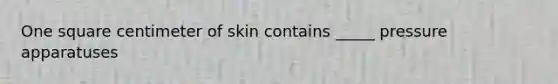 One square centimeter of skin contains _____ pressure apparatuses