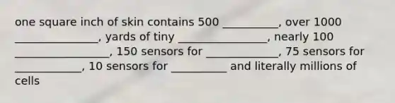 one square inch of skin contains 500 __________, over 1000 _______________, yards of tiny ________________, nearly 100 _________________, 150 sensors for _____________, 75 sensors for ____________, 10 sensors for __________ and literally millions of cells