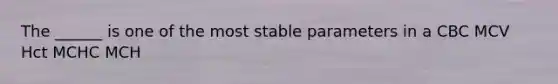 The ______ is one of the most stable parameters in a CBC MCV Hct MCHC MCH