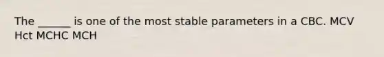 The ______ is one of the most stable parameters in a CBC. MCV Hct MCHC MCH