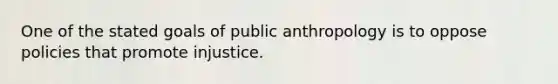 One of the stated goals of public anthropology is to oppose policies that promote injustice.