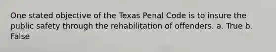 One stated objective of the Texas Penal Code is to insure the public safety through the rehabilitation of offenders. a. True b. False