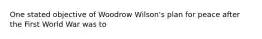 One stated objective of Woodrow Wilson's plan for peace after the First World War was to