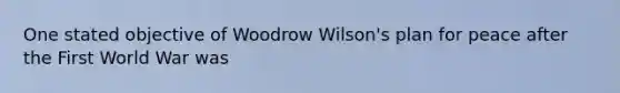 One stated objective of Woodrow Wilson's plan for peace after the First World War was