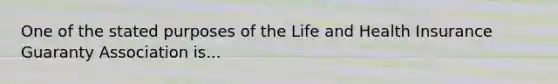 One of the stated purposes of the Life and Health Insurance Guaranty Association is...