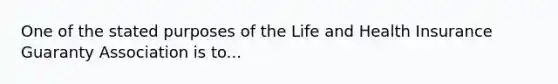 One of the stated purposes of the Life and Health Insurance Guaranty Association is to...