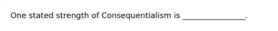 One stated strength of Consequentialism is ________________.